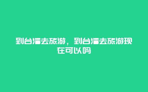 到台湾去旅游，到台湾去旅游现在可以吗