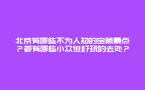 北京有哪些不为人知的宝藏景点？都有哪些小众但好玩的去处？