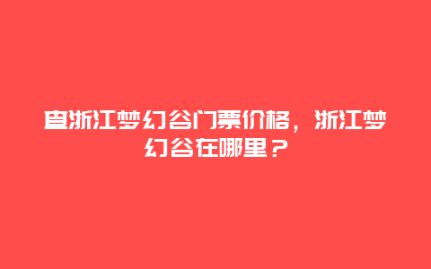 查浙江梦幻谷门票价格，浙江梦幻谷在哪里？