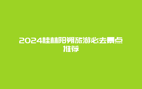 2024桂林阳朔旅游必去景点推荐