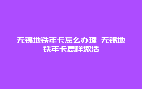 无锡地铁年卡怎么办理 无锡地铁年卡怎样激活