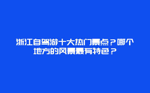 浙江自驾游十大热门景点？哪个地方的风景最有特色？