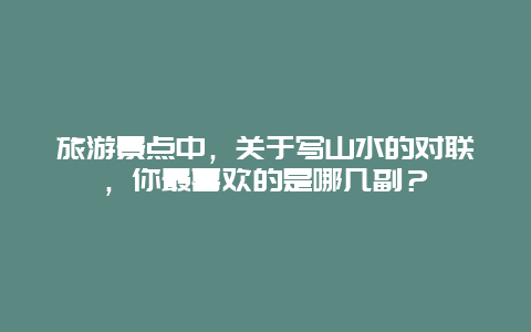 旅游景点中，关于写山水的对联，你最喜欢的是哪几副？