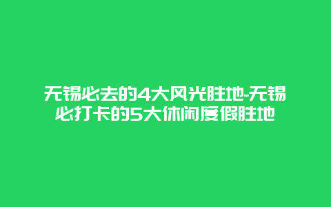 无锡必去的4大风光胜地-无锡必打卡的5大休闲度假胜地