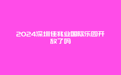 2024深圳佳兆业国际乐园开放了吗