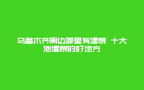 乌鲁木齐周边哪里有温泉 十大泡温泉的好地方