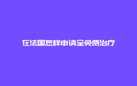 在法国怎样申请全免费治疗