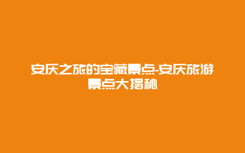 安庆之旅的宝藏景点-安庆旅游景点大揭秘