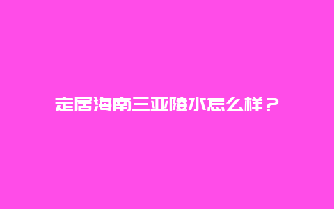 定居海南三亚陵水怎么样？