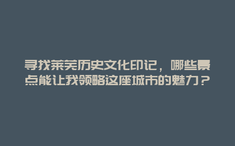 寻找莱芜历史文化印记，哪些景点能让我领略这座城市的魅力？