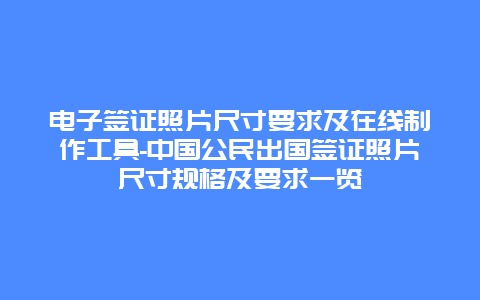 电子签证照片尺寸要求及在线制作工具-中国公民出国签证照片尺寸规格及要求一览