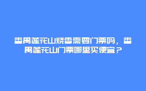 番禺莲花山烧香需要门票吗，番禺莲花山门票哪里买便宜？