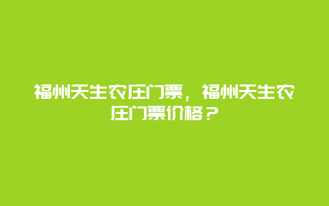 福州天生农庄门票，福州天生农庄门票价格？