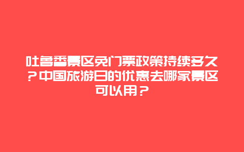 吐鲁番景区免门票政策持续多久？中国旅游日的优惠去哪家景区可以用？