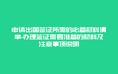 申请出国签证所需的必备材料清单-办理签证需要准备的材料及注意事项说明