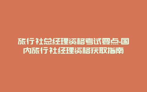 旅行社总经理资格考试要点-国内旅行社经理资格获取指南