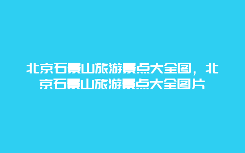 北京石景山旅游景点大全图，北京石景山旅游景点大全图片