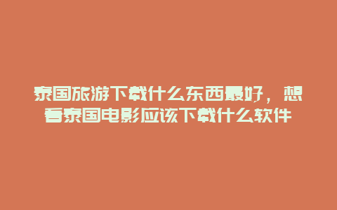 泰国旅游下载什么东西最好，想看泰国电影应该下载什么软件