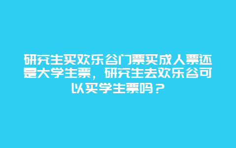 研究生买欢乐谷门票买成人票还是大学生票，研究生去欢乐谷可以买学生票吗？