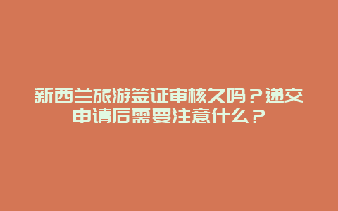 新西兰旅游签证审核久吗？递交申请后需要注意什么？