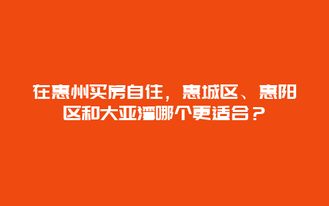 在惠州买房自住，惠城区、惠阳区和大亚湾哪个更适合？