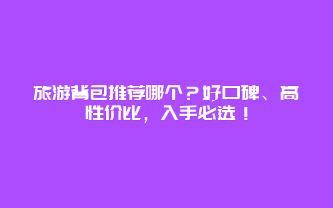 旅游背包推荐哪个？好口碑、高性价比，入手必选！