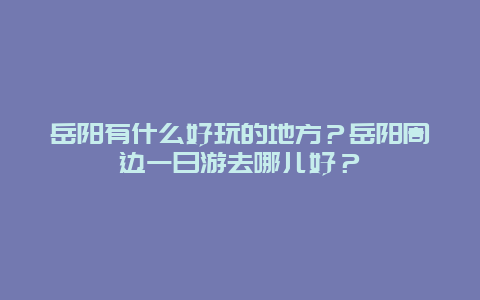 岳阳有什么好玩的地方？岳阳周边一日游去哪儿好？