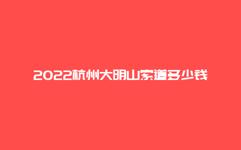 2022杭州大明山索道多少钱