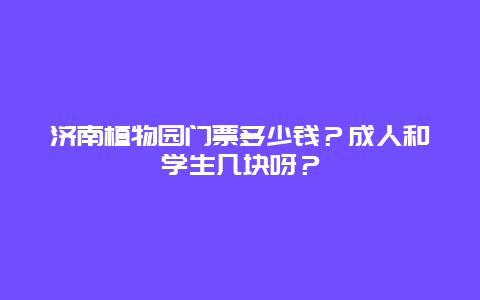 济南植物园门票多少钱？成人和学生几块呀？