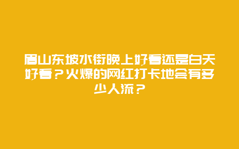 眉山东坡水街晚上好看还是白天好看？火爆的网红打卡地会有多少人流？