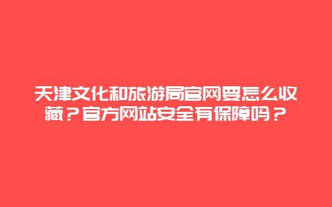 天津文化和旅游局官网要怎么收藏？官方网站安全有保障吗？