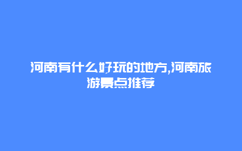 河南有什么好玩的地方,河南旅游景点推荐