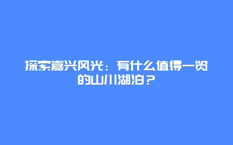 探索嘉兴风光：有什么值得一览的山川湖泊？