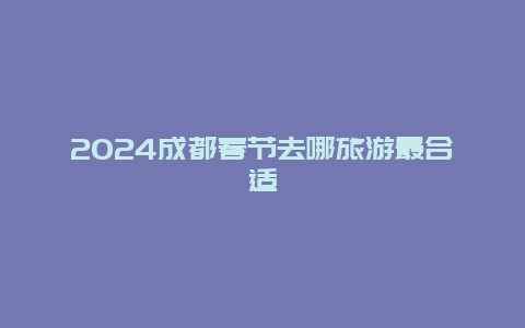 2024成都春节去哪旅游最合适