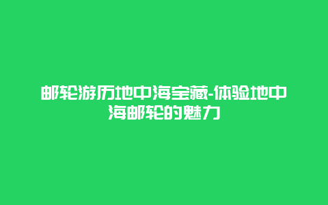 邮轮游历地中海宝藏-体验地中海邮轮的魅力