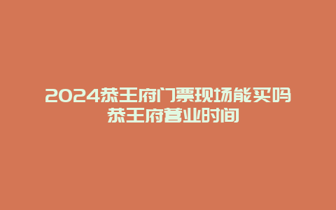 2024恭王府门票现场能买吗 恭王府营业时间