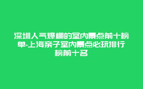 深圳人气爆棚的室内景点前十榜单-上海亲子室内景点必玩排行榜前十名