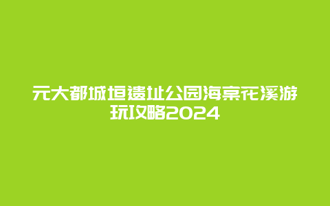 元大都城垣遗址公园海棠花溪游玩攻略2024