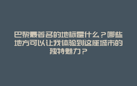 巴黎最著名的地标是什么？哪些地方可以让我体验到这座城市的独特魅力？