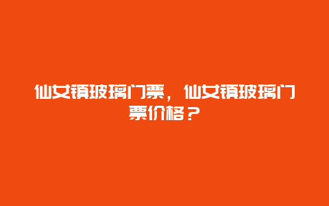 仙女镇玻璃门票，仙女镇玻璃门票价格？