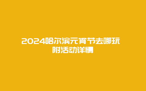 2024哈尔滨元宵节去哪玩 附活动详情