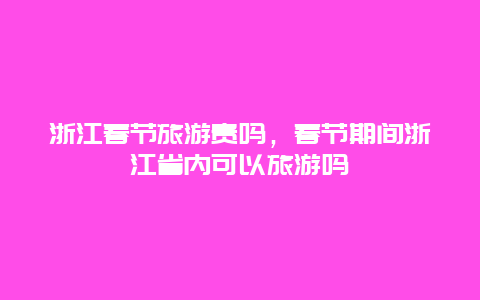 浙江春节旅游贵吗，春节期间浙江省内可以旅游吗