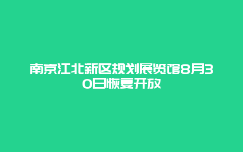 南京江北新区规划展览馆8月30日恢复开放