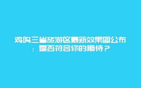 鸡鸣三省旅游区最新效果图公布：是否符合你的期待？