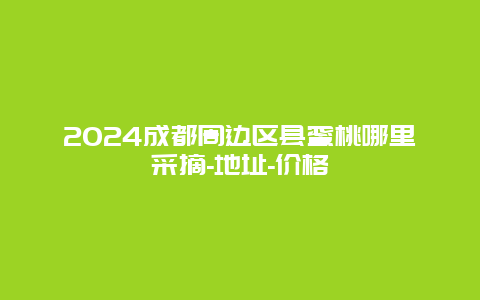 2024成都周边区县蜜桃哪里采摘-地址-价格