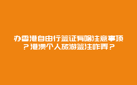 办香港自由行签证有啥注意事项？港澳个人旅游签注咋弄？