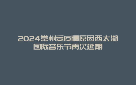 2024常州受疫情原因西太湖国际音乐节再次延期