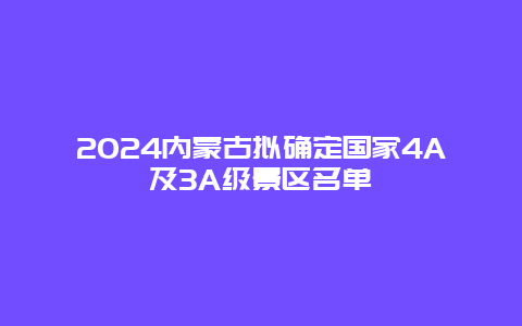 2024内蒙古拟确定国家4A及3A级景区名单