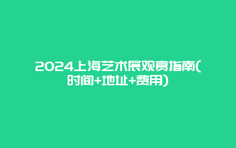 2024上海艺术展观赏指南(时间+地址+费用)