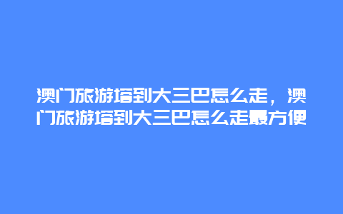 澳门旅游塔到大三巴怎么走，澳门旅游塔到大三巴怎么走最方便